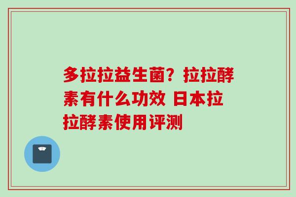 多拉拉益生菌？拉拉酵素有什么功效 日本拉拉酵素使用评测