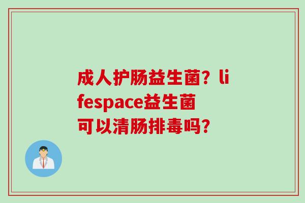成人护肠益生菌？lifespace益生菌可以清肠吗？