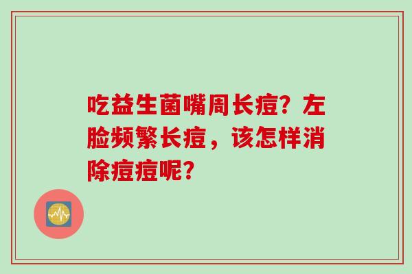 吃益生菌嘴周长痘？左脸频繁长痘，该怎样消除痘痘呢？