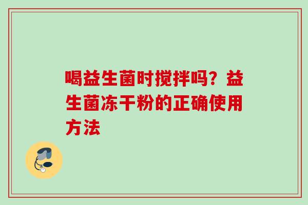 喝益生菌时搅拌吗？益生菌冻干粉的正确使用方法