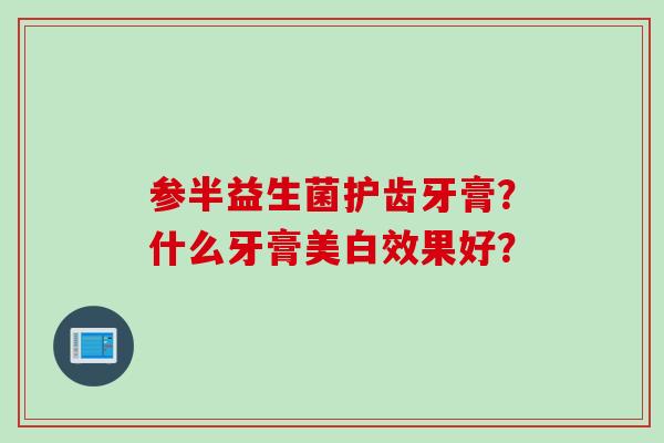 参半益生菌护齿牙膏?什么牙膏美白效果好? 参半益生菌护齿牙膏?什么牙膏美白效果好?