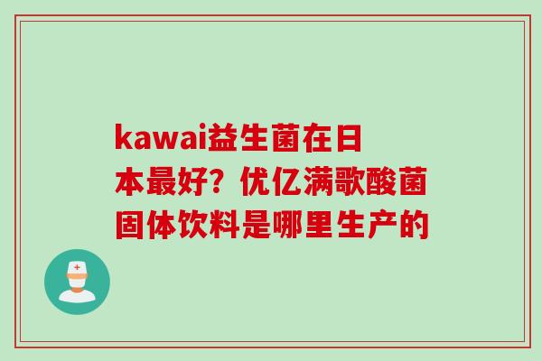 kawai益生菌在日本好？优亿满歌酸菌固体饮料是哪里生产的