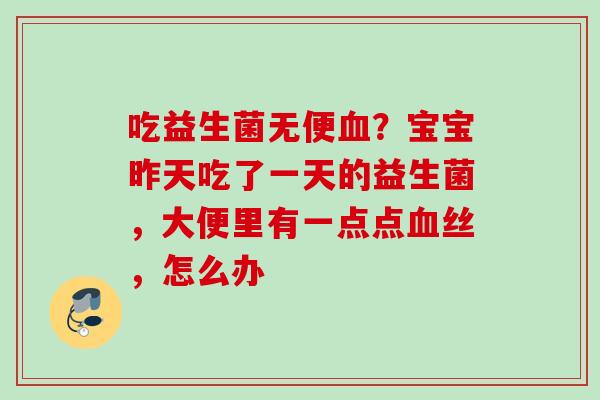 吃益生菌无便?宝宝昨天吃了一天的益生菌,大便里有一点点丝,怎么办 吃益生菌无便?宝宝昨天吃了一天的益生菌,大便里有一点点丝,怎么办