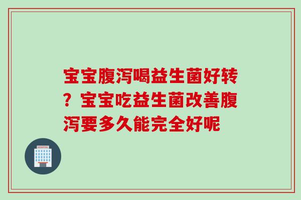 宝宝喝益生菌好转?宝宝吃益生菌改善要多久能完全好呢 宝宝喝益生菌好转?宝宝吃益生菌改善要多久能完全好呢