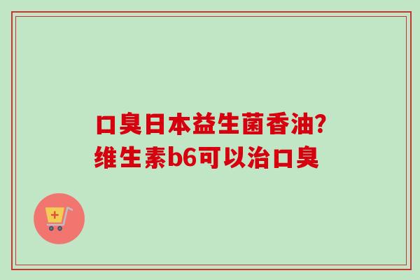 日本益生菌香油？维生素b6可以