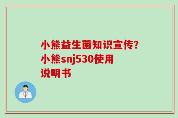 小熊益生菌知识宣传?小熊snj530使用说明书 小熊益生菌知识宣传?小熊snj530使用说明书