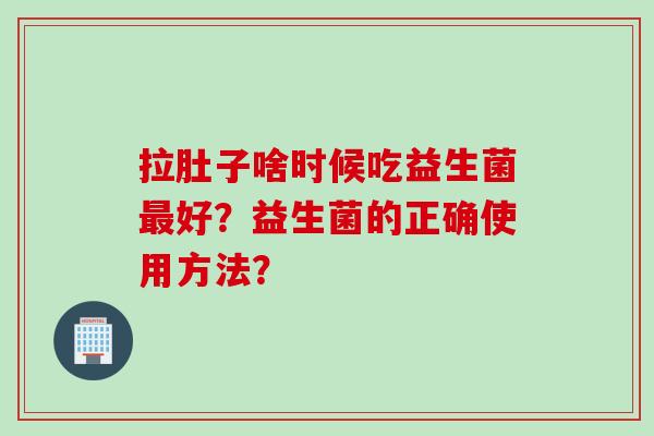 拉肚子啥时候吃益生菌好？益生菌的正确使用方法？