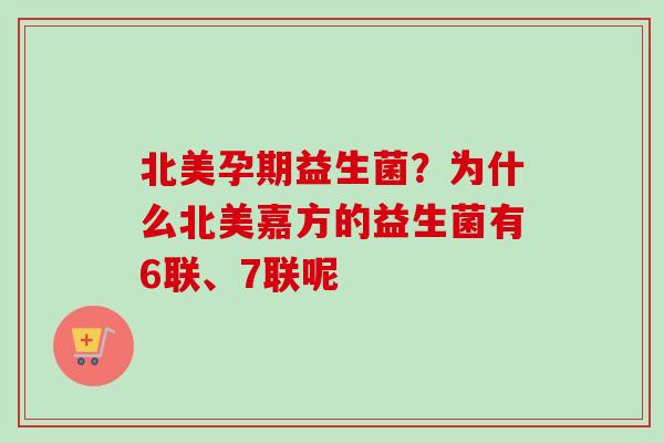 北美孕期益生菌?为什么北美嘉方的益生菌有6联、7联呢 北美孕期益生菌?为什么北美嘉方的益生菌有6联、7联呢