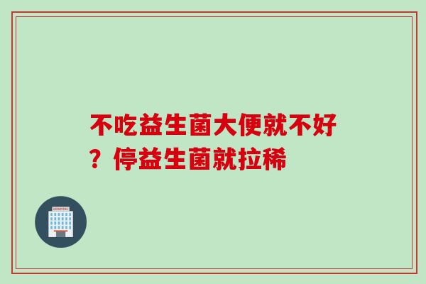 不吃益生菌大便就不好？停益生菌就拉稀