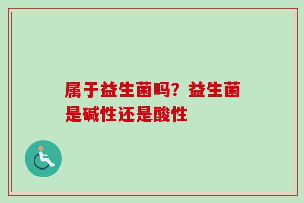属于益生菌吗？益生菌是碱性还是酸性