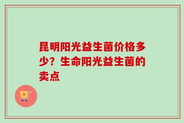 昆明阳光益生菌价格多少？生命阳光益生菌的卖点