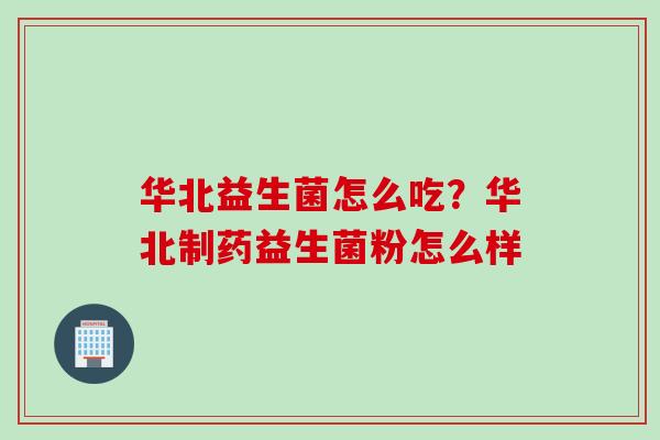 华北益生菌怎么吃？华北制药益生菌粉怎么样