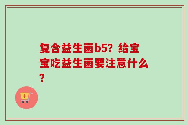 复合益生菌b5？给宝宝吃益生菌要注意什么？
