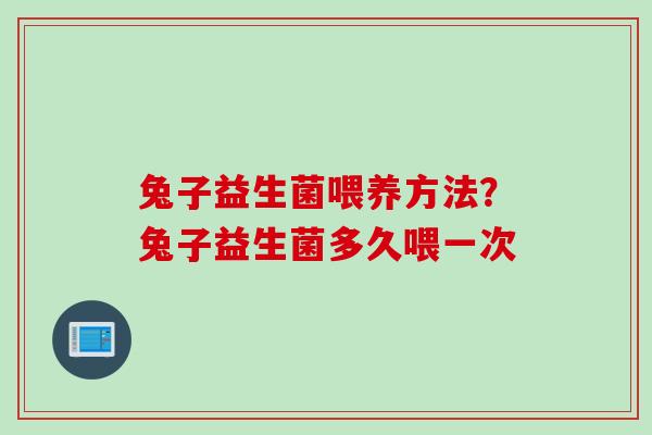 兔子益生菌喂养方法？兔子益生菌多久喂一次