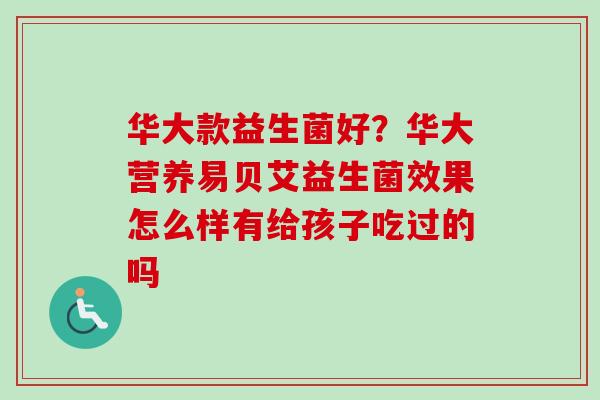 华大款益生菌好?华大营养易贝艾益生菌效果怎么样有给孩子吃过的吗 华大款益生菌好?华大营养易贝艾益生菌效果怎么样有给孩子吃过的吗