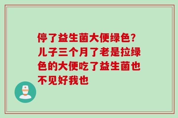 停了益生菌大便绿色？儿子三个月了老是拉绿色的大便吃了益生菌也不见好我也