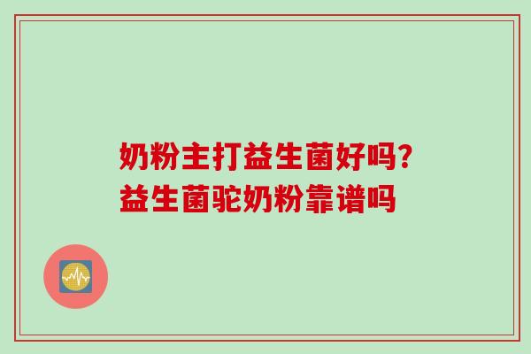 奶粉主打益生菌好吗?益生菌驼奶粉靠谱吗 奶粉主打益生菌好吗?益生菌驼奶粉靠谱吗