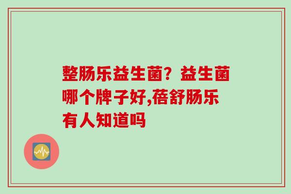 整肠乐益生菌？益生菌哪个牌子好,蓓舒肠乐有人知道吗
