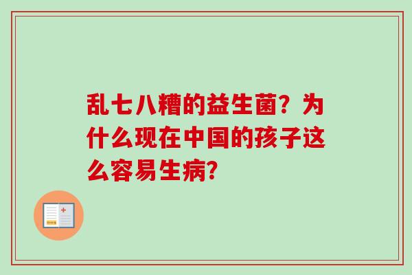 乱七八糟的益生菌?为什么现在中国的孩子这么容易生? 乱七八糟的益生菌?为什么现在中国的孩子这么容易生?