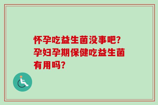 怀孕吃益生菌没事吧？孕妇孕期保健吃益生菌有用吗？