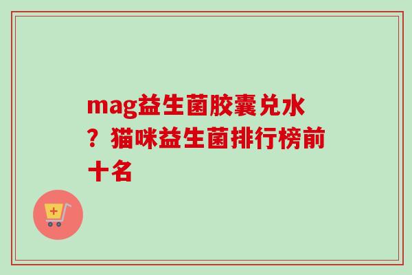 mag益生菌胶囊兑水?猫咪益生菌排行榜前十名 mag益生菌胶囊兑水?猫咪益生菌排行榜前十名