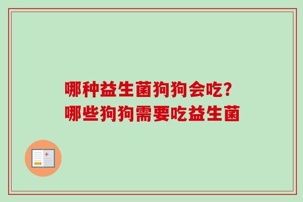 哪种益生菌狗狗会吃?哪些狗狗需要吃益生菌 哪种益生菌狗狗会吃?哪些狗狗需要吃益生菌