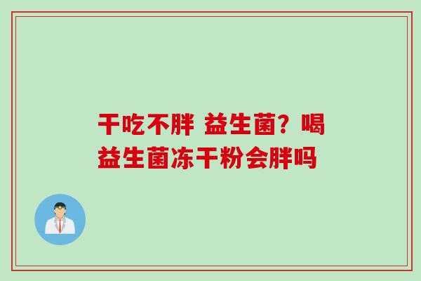 干吃不胖 益生菌?喝益生菌冻干粉会胖吗 干吃不胖 益生菌?喝益生菌冻干粉会胖吗