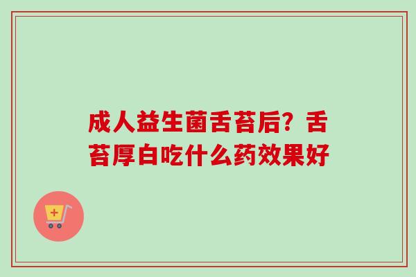 成人益生菌舌苔后？舌苔厚白吃什么果好