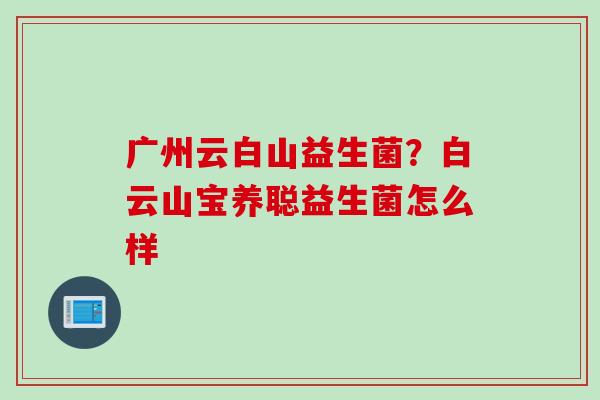 广州云白山益生菌?白云山宝养聪益生菌怎么样 广州云白山益生菌?白云山宝养聪益生菌怎么样