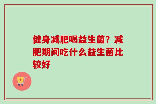 健身喝益生菌?期间吃什么益生菌比较好 健身喝益生菌?期间吃什么益生菌比较好