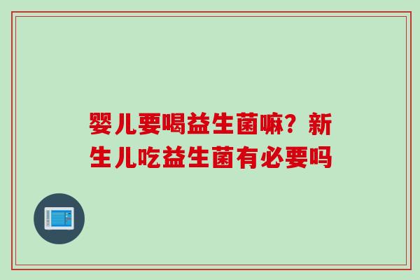 婴儿要喝益生菌嘛？新生儿吃益生菌有必要吗