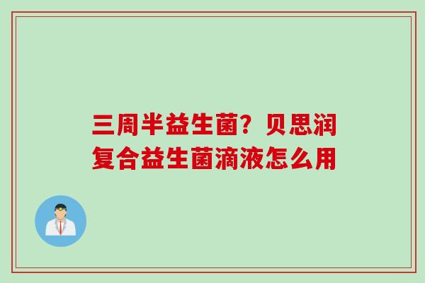三周半益生菌?贝思润复合益生菌滴液怎么用 三周半益生菌?贝思润复合益生菌滴液怎么用
