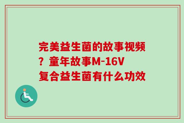 完美益生菌的故事视频?童年故事M-16V复合益生菌有什么功效 完美益生菌的故事视频?童年故事M-16V复合益生菌有什么功效