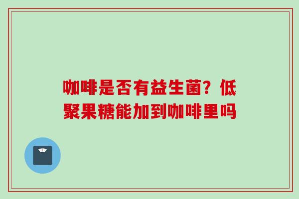 咖啡是否有益生菌?低聚果糖能加到咖啡里吗 咖啡是否有益生菌?低聚果糖能加到咖啡里吗