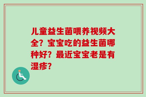儿童益生菌喂养视频大全？宝宝吃的益生菌哪种好？近宝宝老是有？