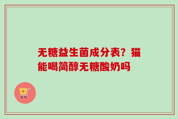 无糖益生菌成分表?猫能喝简醇无糖酸奶吗 无糖益生菌成分表?猫能喝简醇无糖酸奶吗