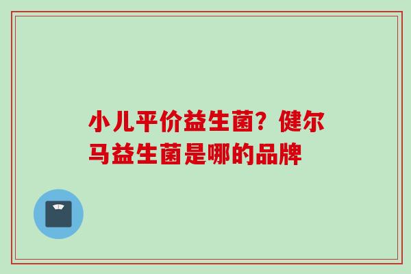 小儿平价益生菌？健尔马益生菌是哪的品牌