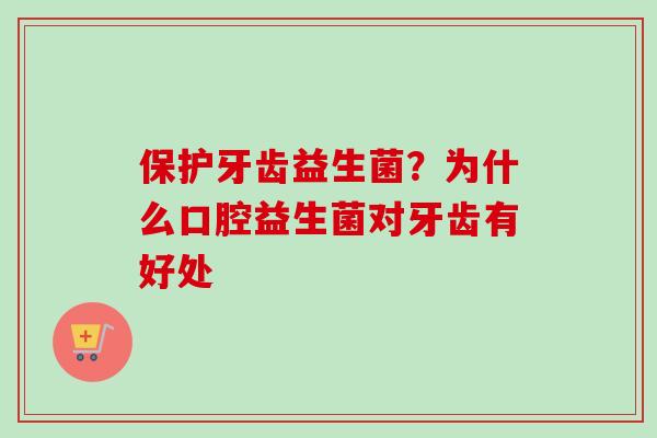 保护牙齿益生菌？为什么口腔益生菌对牙齿有好处