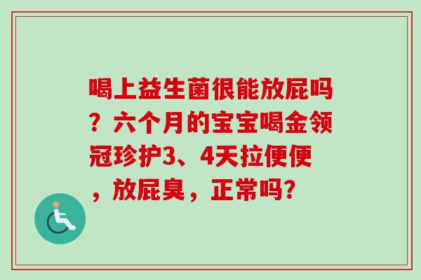 喝上益生菌很能放屁吗？六个月的宝宝喝金领冠珍护3、4天拉便便，放屁臭，正常吗？