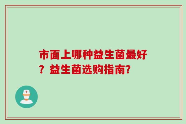 市面上哪种益生菌好？益生菌选购指南？