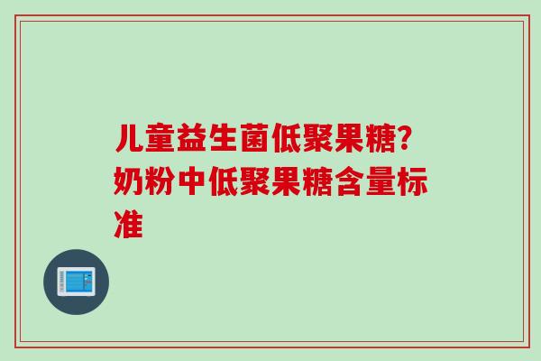 儿童益生菌低聚果糖？奶粉中低聚果糖含量标准