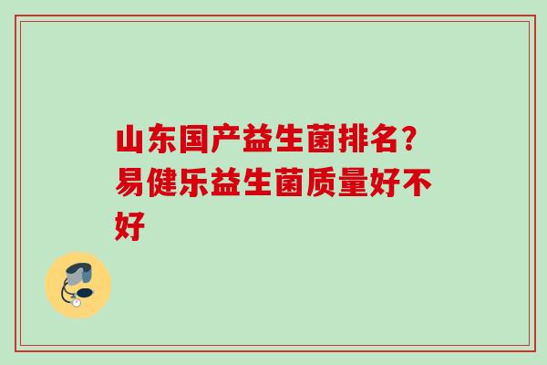 山东国产益生菌排名？易健乐益生菌质量好不好