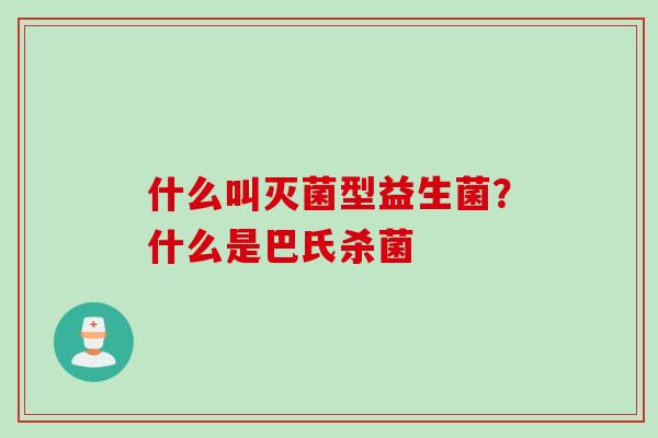 什么叫灭菌型益生菌？什么是巴氏杀菌