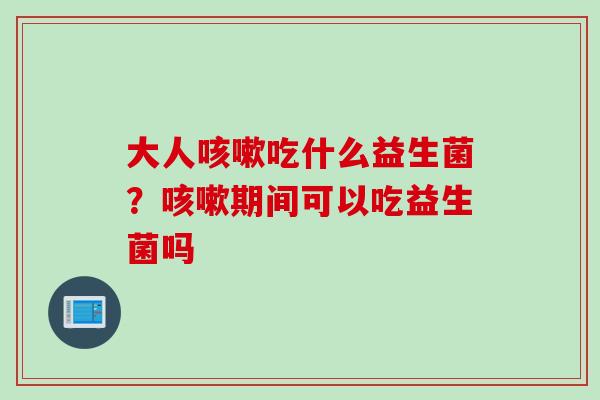 大人吃什么益生菌？期间可以吃益生菌吗