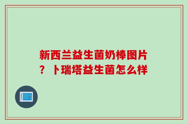 新西兰益生菌奶棒图片？卜瑞塔益生菌怎么样