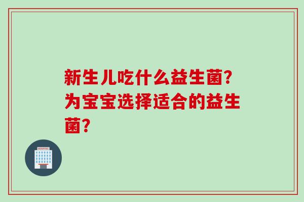 新生儿吃什么益生菌?为宝宝选择适合的益生菌? 新生儿吃什么益生菌?为宝宝选择适合的益生菌?
