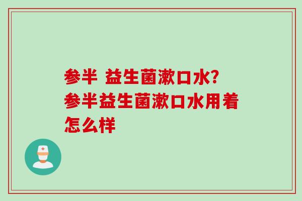 参半 益生菌漱口水？参半益生菌漱口水用着怎么样