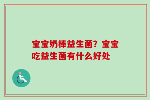 宝宝奶棒益生菌？宝宝吃益生菌有什么好处