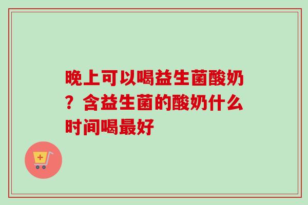 晚上可以喝益生菌酸奶？含益生菌的酸奶什么时间喝好