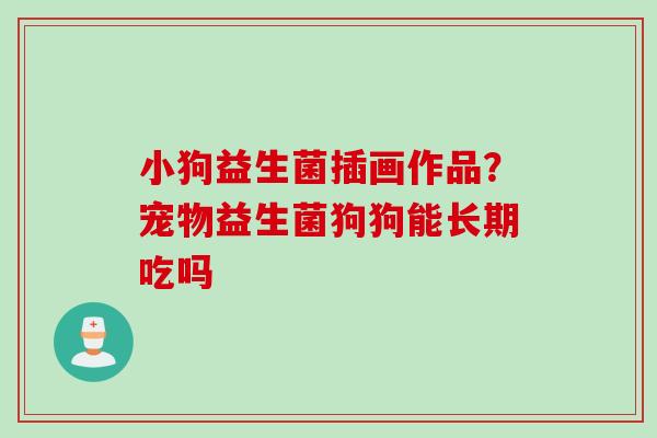 小狗益生菌插画作品？宠物益生菌狗狗能长期吃吗